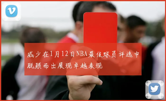 威少在1月12日NBA最佳球员评选中脱颖而出展现卓越表现