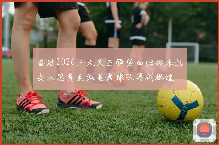 奋进2026三大天王强势回归姆本扎安以恩费利佩重聚球队再创辉煌