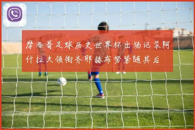 摩洛哥足球历史世界杯出场记录阿什拉夫领衔齐耶赫布努紧随其后