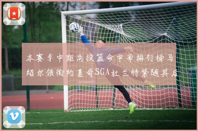 本赛季中距离投篮命中率排行榜马绍尔领衔约基奇SGA杜兰特紧随其后