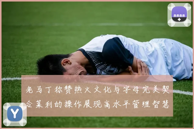 老马丁称赞热火文化与字母完美契合莱利的操作展现高水平管理智慧