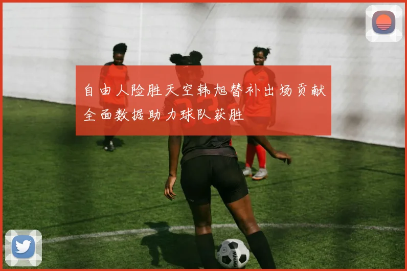 自由人险胜天空韩旭替补出场贡献全面数据助力球队获胜