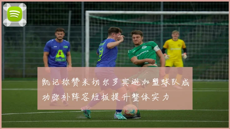 凯记称赞米切尔罗宾逊加盟球队成功弥补阵容短板提升整体实力