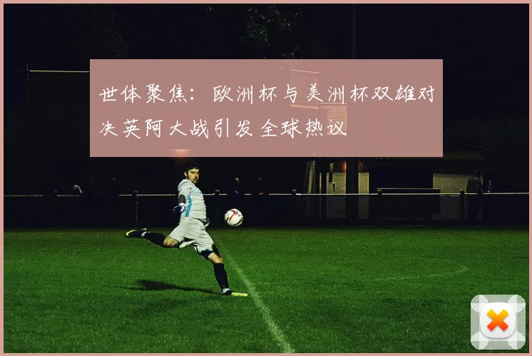 世体聚焦：欧洲杯与美洲杯双雄对决英阿大战引发全球热议