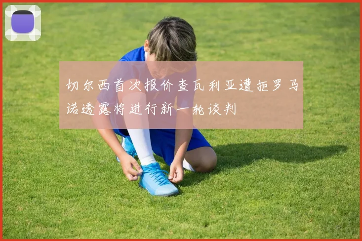 切尔西首次报价查瓦利亚遭拒罗马诺透露将进行新一轮谈判