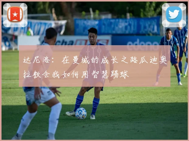 达尼洛：在曼城的成长之路瓜迪奥拉教会我如何用智慧踢球