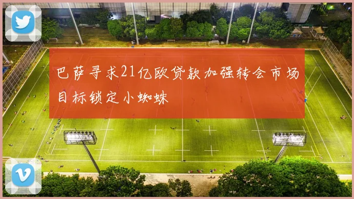 巴萨寻求21亿欧贷款加强转会市场目标锁定小蜘蛛