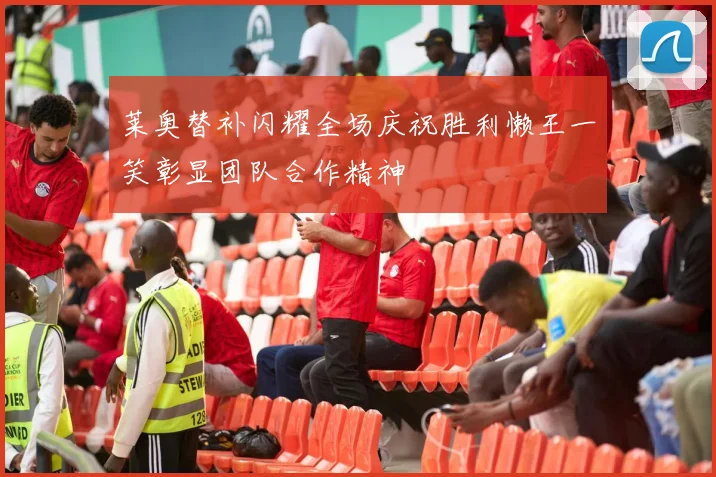 莱奥替补闪耀全场庆祝胜利懒王一笑彰显团队合作精神