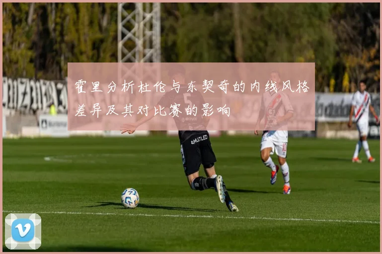 霍里分析杜伦与东契奇的内线风格差异及其对比赛的影响