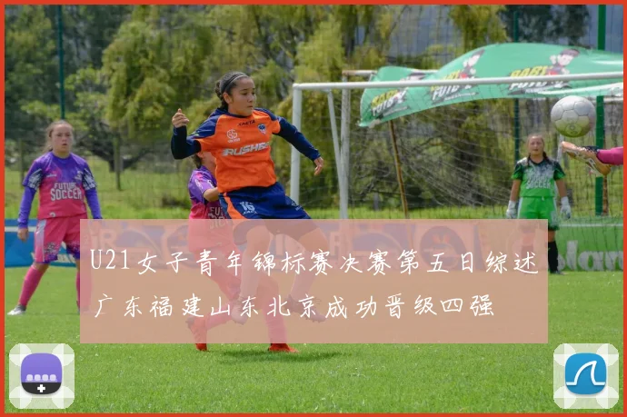 U21女子青年锦标赛决赛第五日综述广东福建山东北京成功晋级四强