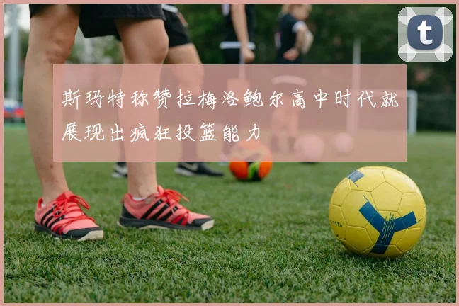 斯玛特称赞拉梅洛鲍尔高中时代就展现出疯狂投篮能力