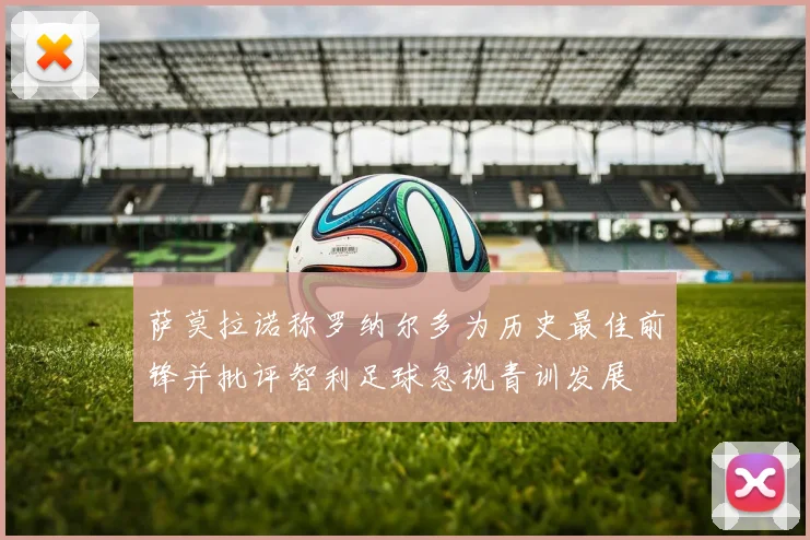 萨莫拉诺称罗纳尔多为历史最佳前锋并批评智利足球忽视青训发展