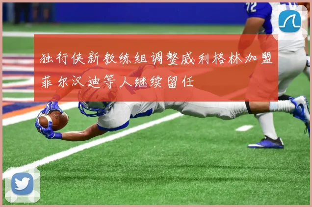 独行侠新教练组调整威利格林加盟菲尔汉迪等人继续留任