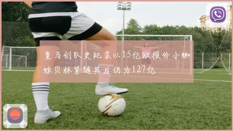 皇马创队史纪录以15亿欧报价小蜘蛛贝林紧随其后仍为127亿
